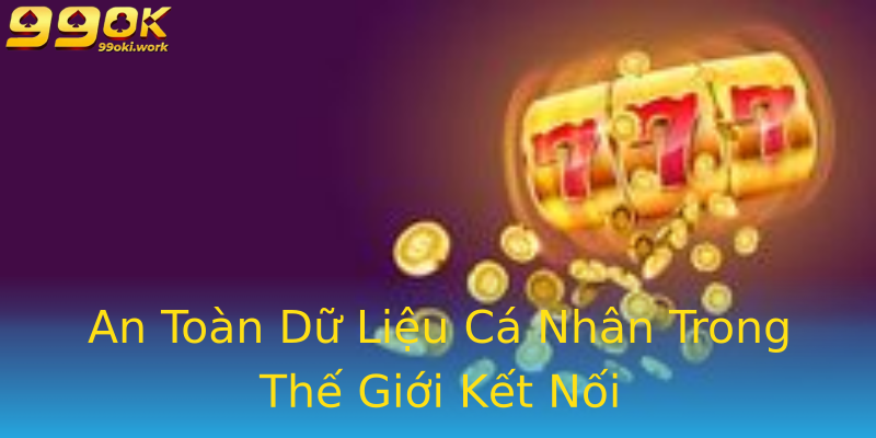 An Toàn Dữ Liệu Cá Nhân Trong Thế Giới Kết Nối An Toàn Dữ Liệu Cá Nhân Trong Thế Giới Kết Nối