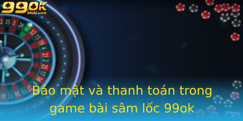 Bảo mật và thanh toán trong game bài sâm lốc 99ok Bảo mật và thanh toán trong game bài sâm lốc 99ok