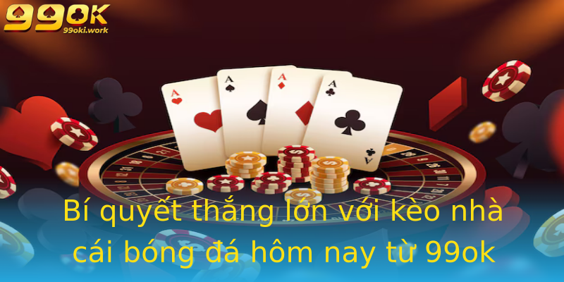 Bí quyết thắng lớn với kèo nhà cái bóng đá hôm nay từ 99ok Bí quyết thắng lớn với kèo nhà cái bóng đá hôm nay từ 99ok