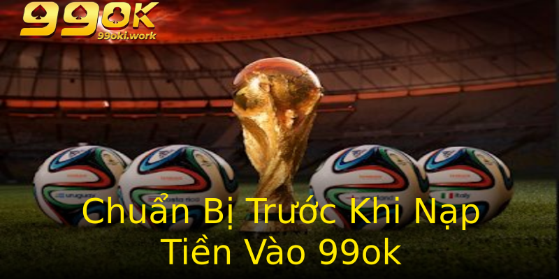 Chuẩn Bị Trước Khi Nạp Tiền Vào 99ok Chuẩn Bị Trước Khi Nạp Tiền Vào 99ok