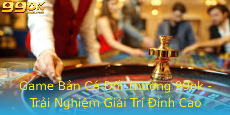 Game Bắn Cá Đổi Thưởng 99ok - Trải Nghiệm Giải Trí Đỉnh Cao Game Bắn Cá Đổi Thưởng 99ok - Trải Nghiệm Giải Trí Đỉnh Cao