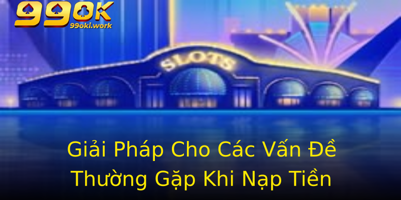 Giải Pháp Cho Các Vấn Đề Thường Gặp Khi Nạp Tiền Giải Pháp Cho Các Vấn Đề Thường Gặp Khi Nạp Tiền