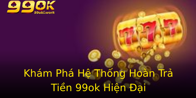 Khám Phá Hệ Thống Hoàn Trả Tiền 99ok Hiện Đại Khám Phá Hệ Thống Hoàn Trả Tiền 99ok Hiện Đại