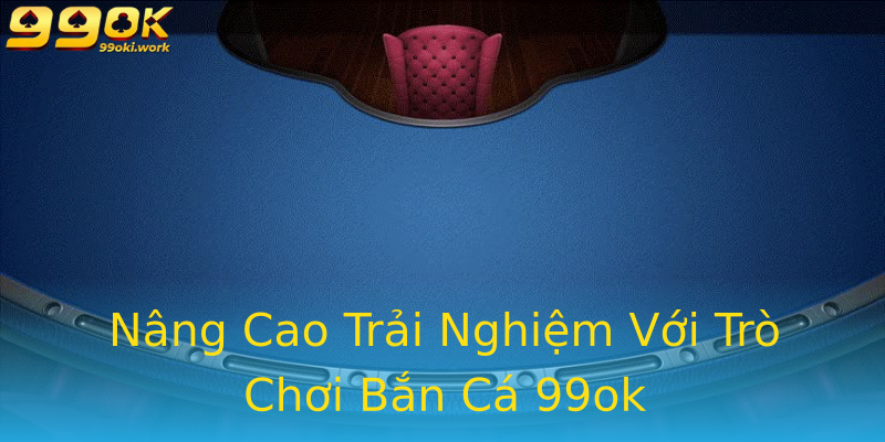 Nâng Cao Trải Nghiệm Với Trò Chơi Bắn Cá 99ok Nâng Cao Trải Nghiệm Với Trò Chơi Bắn Cá 99ok