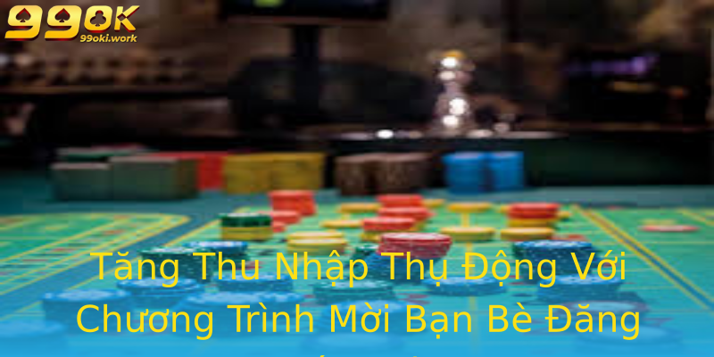 Tăng Thu Nhập Thụ Động Với Chương Trình Mời Bạn Bè Đăng Ký 99ok Tăng Thu Nhập Thụ Động Với Chương Trình Mời Bạn Bè Đăng Ký 99ok