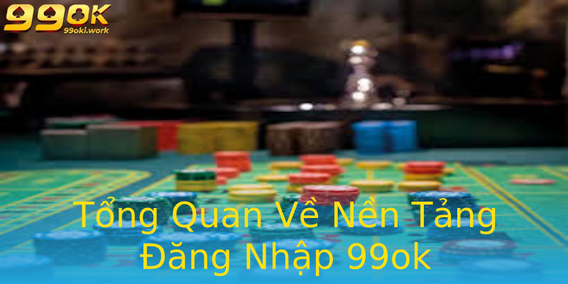 Tổng Quan Về Nền Tảng Đăng Nhập 99ok Tổng Quan Về Nền Tảng Đăng Nhập 99ok