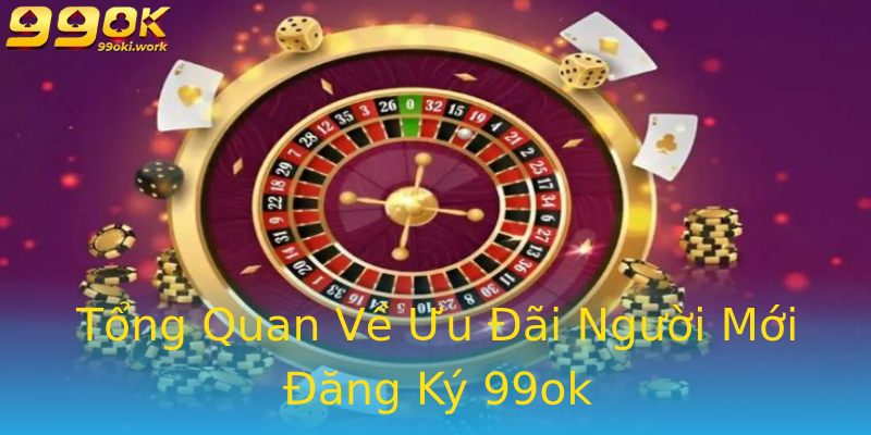 Tổng Quan Về Ưu Đãi Người Mới Đăng Ký 99ok Tổng Quan Về Ưu Đãi Người Mới Đăng Ký 99ok