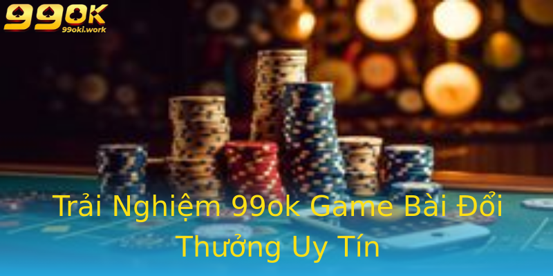 Trải Nghiệm 99ok Game Bài Đổi Thưởng Uy Tín Trải Nghiệm 99ok Game Bài Đổi Thưởng Uy Tín