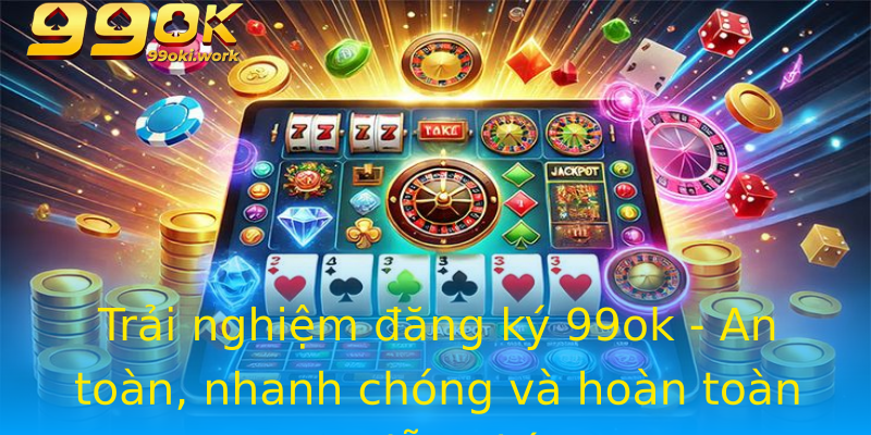 Trải nghiệm đăng ký 99ok - An toàn, nhanh chóng và hoàn toàn miễn phí Trải nghiệm đăng ký 99ok - An toàn, nhanh chóng và hoàn toàn miễn phí