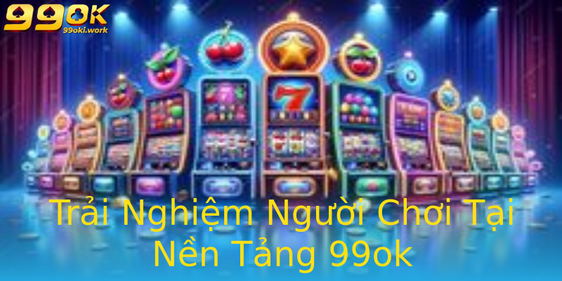 Trải Nghiệm Người Chơi Tại Nền Tảng 99ok Trải Nghiệm Người Chơi Tại Nền Tảng 99ok
