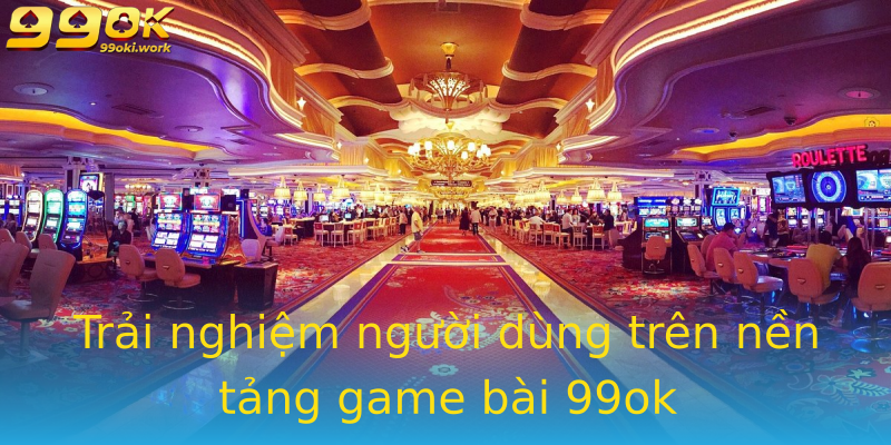 Trải nghiệm người dùng trên nền tảng game bài 99ok Trải nghiệm người dùng trên nền tảng game bài 99ok