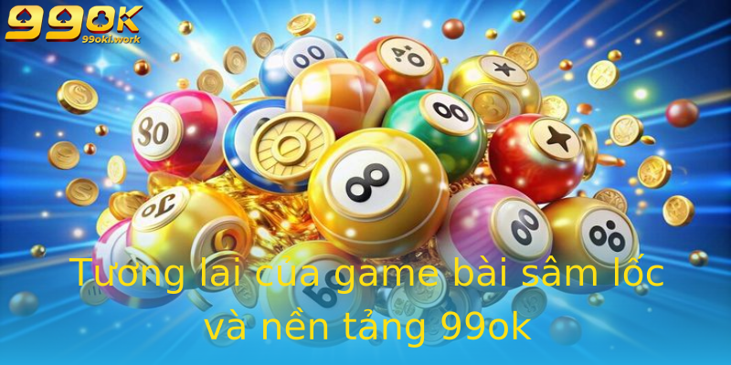 Tương lai của game bài sâm lốc và nền tảng 99ok Tương lai của game bài sâm lốc và nền tảng 99ok