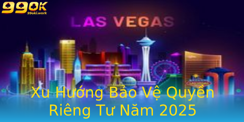 Xu Hướng Bảo Vệ Quyền Riêng Tư Năm 2025 Xu Hướng Bảo Vệ Quyền Riêng Tư Năm 2025
