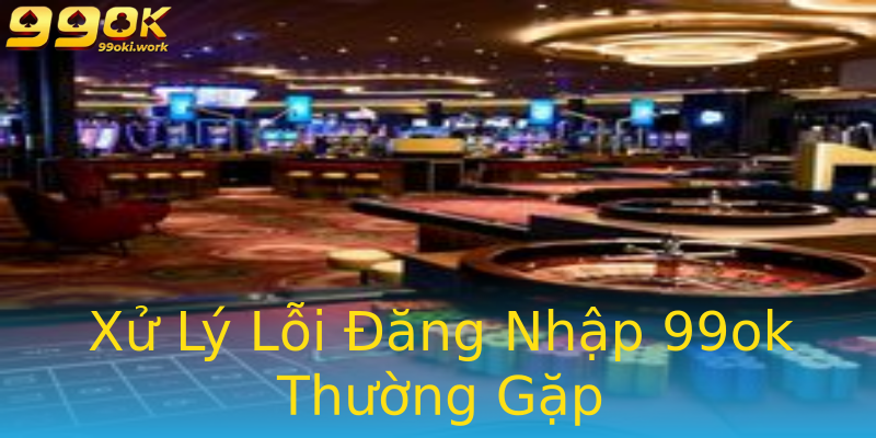 Xử Lý Lỗi Đăng Nhập 99ok Thường Gặp Xử Lý Lỗi Đăng Nhập 99ok Thường Gặp
